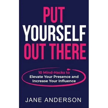 Put Yourself Out there: 10 Mind-Hacks to Elevate Your Presence and Increase Your Influence