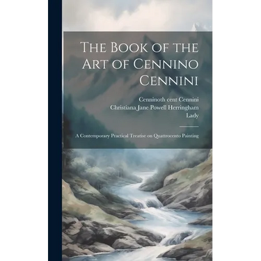 The Book of the Art of Cennino Cennini: A Contemporary Practical Treatise on Quattrocento Painting