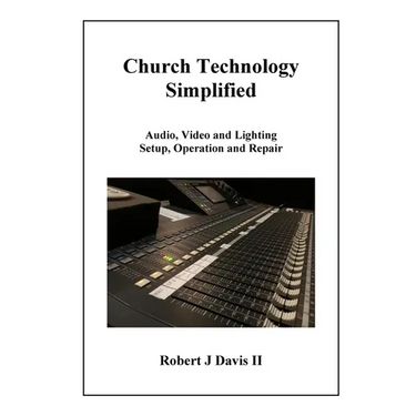 Church Technology Simplified: Audio, Video and Lighting Setup, Operation and Repair