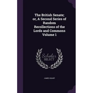The British Senate; or, A Second Series of Random Recollections of the Lords and Commons Volume 1