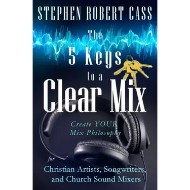 The 5 Keys to a Clear Mix: Create YOUR Mix Philosophy for Christian Artists, Songwriters, and Church Sound Mixers