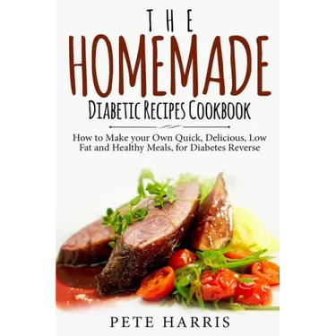 The Homemade Diabetic Recipes Cookbook: How to Make Your Own Quick, Delicious, Low Fat and Healthy Meals for Diabetes Reverse