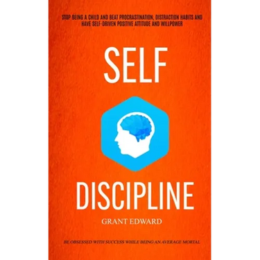 Self Discipline: Stop Being A Child And Beat Procrastination, Distraction Habits And Have Self-driven Positive Attitude And Willpower (Be Obsessed Wit