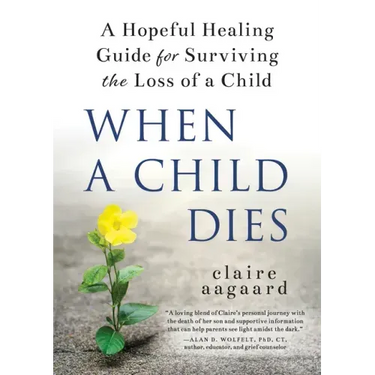When a Child Dies: A Hopeful Healing Guide for Surviving the Loss of a Child