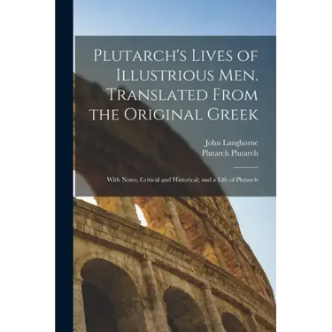Plutarch's Lives of Illustrious men. Translated From the Original Greek: With Notes, Critical and Historical; and a Life of Plutarch