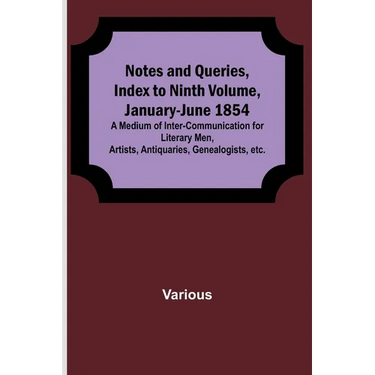 Notes and Queries, Index to Ninth Volume, January-June 1854; A Medium of Inter-communication for Literary Men, Artists, Antiquaries, Genealogists, etc