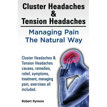 Cluster Headaches & Tension Headaches: Managing Pain The Natural Way. Cluster Headaches & Tension Headaches causes, remedies, relief, symptoms, treatm