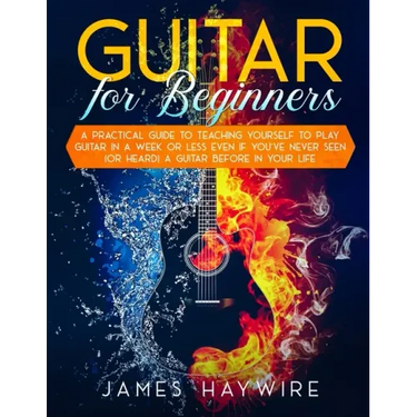 Guitar for Beginners A Practical Guide To Teaching Yourself To Play Guitar In A Week Or Less Even If You've Never Seen (Or Heard) A Guitar Before In Y