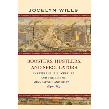 Boosters, Hustlers, and Speculators: Entrepreneurial Culture and the Rise of Minneapolis and St. Paul, 1849-1883