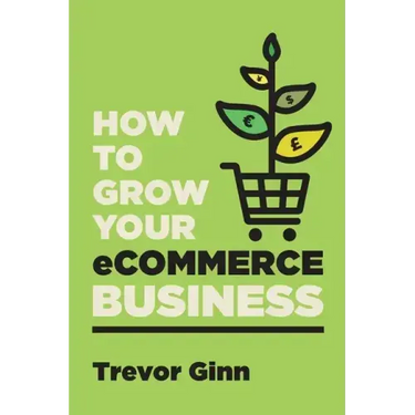 How to Grow your eCommerce Business: The Essential Guide to Building a Successful Multi-Channel Online Business with Google, Shopify, eBay, Amazon & F