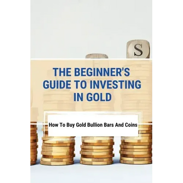 The Beginner's Guide To Investing In Gold: How To Buy Gold Bullion Bars And Coins: What To Know Before Buying Gold Coins