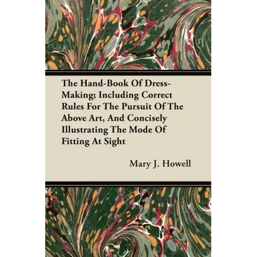 The Hand-Book Of Dress-Making; Including Correct Rules For The Pursuit Of The Above Art, And Concisely Illustrating The Mode Of Fitting At Sight