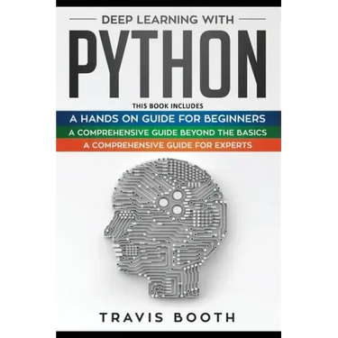 Deep Learning With Python: 3 Books in 1: A Hands-On Guide for Beginners+A Comprehensive Guide Beyond The Basics+A Comprehensive Guide for Experts
