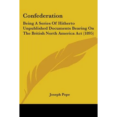 Confederation: Being A Series Of Hitherto Unpublished Documents Bearing On The British North America Act (1895)