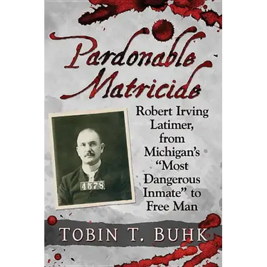 Pardonable Matricide: Robert Irving Latimer, from Michigan's "Most Dangerous Inmate" to Free Man