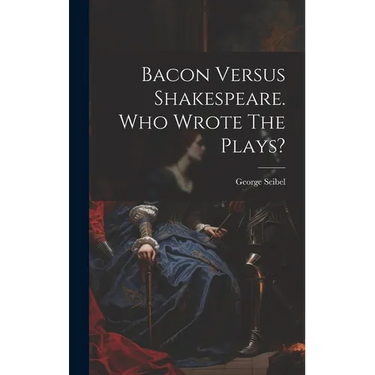 Bacon Versus Shakespeare. Who Wrote The Plays?