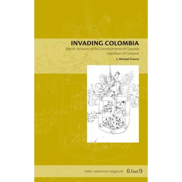 Invading Colombia: Spanish Accounts of the Gonzalo Jiménez de Quesada Expedition of Conquest