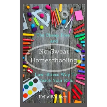 No Sweat Home Schooling: The Cheap, Free & Low-Stress Way To Teach Your Kids