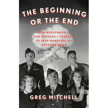 The Beginning or the End: How Hollywood--And America--Learned to Stop Worrying and Love the Bomb