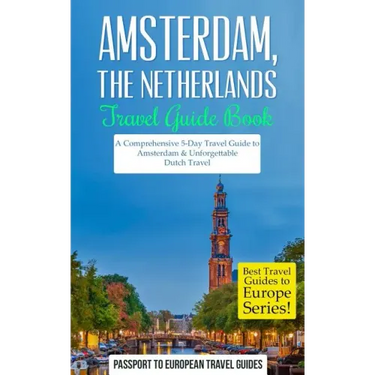 Amsterdam: Amsterdam, Netherlands: Travel Guide Book-A Comprehensive 5-Day Travel Guide to Amsterdam & Unforgettable Dutch Travel