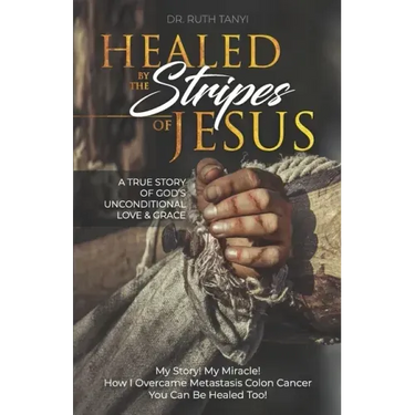 Healed by the Stripes of Jesus: A True Story of God's Unconditional Love & Grace.: My Story! My Miracle!! How I Overcame Metastasis Colon Cancer: You