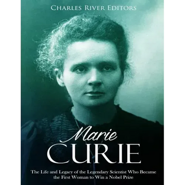 Marie Curie: The Life and Legacy of the Legendary Scientist Who Became the First Woman to Win a Nobel Prize
