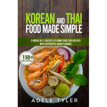 Korean And Thai Food Made Simple: 2 Books In 1: Execute At Home Over 200 Recipes With Authentic Asian Flavors