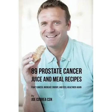 89 Prostate Cancer Juice and Meal Recipes: Fight Cancer, Increase Energy, and Feel Healthier Again