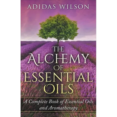 The Alchemy of Essential Oils - A Complete Book of Essential Oils and Aromatherapy