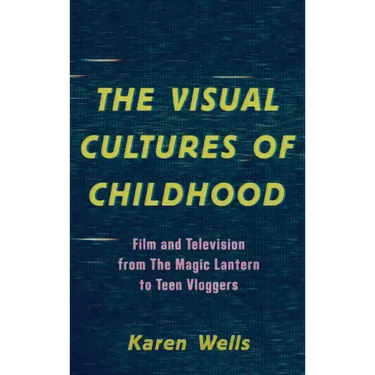 The Visual Cultures of Childhood: Film and Television from The Magic Lantern To Teen Vloggers