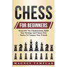 Chess For Beginners: Demystify The Fundamentals, Build Your Strategy And Choose Your Tactics To Conquer Your Friends