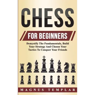 Chess For Beginners: Demystify The Fundamentals, Build Your Strategy And Choose Your Tactics To Conquer Your Friends