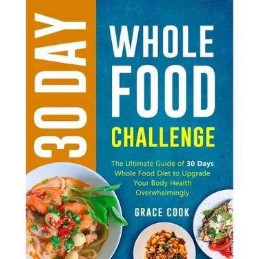 30 Day Whole Food Challenge: The Ultimate Guide of 30 Days Whole Food Diet to Upgrade Your Body Health Overwhelmingly