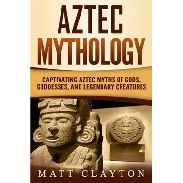 Aztec Mythology: Captivating Aztec Myths of Gods, Goddesses, and Legendary Creatures