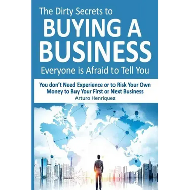 The Dirty Secrets to Buying a Business Everyone Is Afraid to Tell You: You Don't Need Experience or to Risk Your Own Money to Buy Your First or Next B