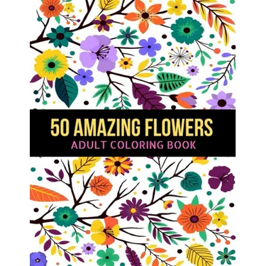 50 Amazing Flowers Adult Coloring Book: An Adult Coloring Book with Beautiful Spring Flowers, Fun, Easy, Relaxation, Stress-Relief, Meditation and Cre