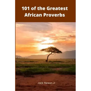 101 of the Greatest African Proverbs: Words of Wisdom and Greatness from Africa