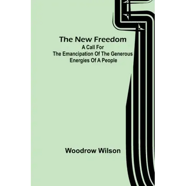 The New Freedom: A Call For the Emancipation of the Generous Energies of a People