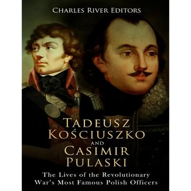 Tadeusz Kosciuszko and Casimir Pulaski: The Lives of the Revolutionary War's Most Famous Polish Officers
