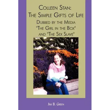 Colleen Stan: The Simple Gifts of Life: Dubbed by the Media "The Girl in the Box" and "The Sex Slave"