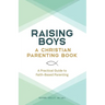 Raising Boys: A Christian Parenting Book: A Practical Guide to Faith-Based Parenting