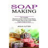 Soap Making Recipes: The Complete Beginner's Guide to Natural Soap Making (Your Complete Step-by-step Guide to Make Organic Soaps at Home)