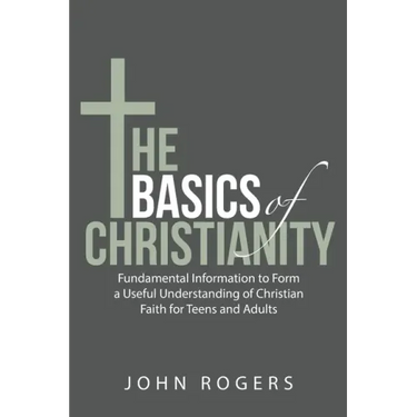 The Basics of Christianity: Fundamental Information to Form a Useful Understanding of Christian Faith for Teens and Adults