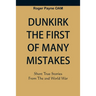 Dunkirk The First of Many Mistakes: True Stories from the Second World War