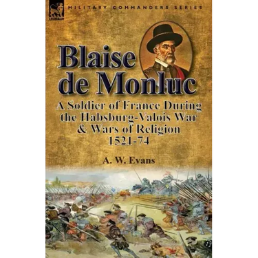 Blaise de Monluc: A Soldier of France During the Habsburg-Valois War & Wars of Religion, 1521-74