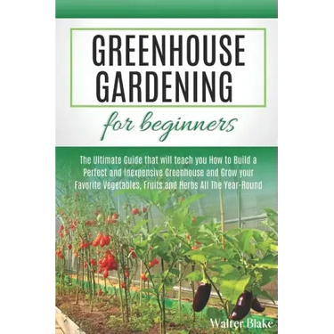 Greenhouse Gardening for Beginners: The Ultimate Guide that will teach you How to Build a Perfect and Inexpensive Greenhouse and Grow your Favorite Ve