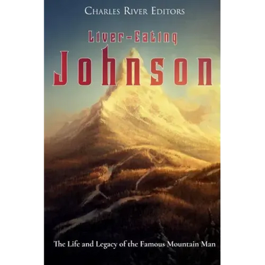 Liver-Eating Johnson: The Life and Legacy of the Famous Mountain Man