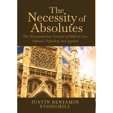 The Necessity of Absolutes: The Westminsterian Doctrine of Biblical Law Defined, Defended, and Applied