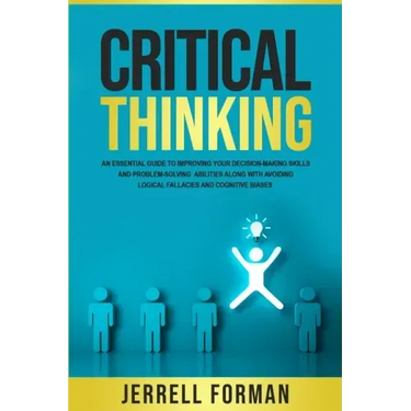 Critical Thinking: An Essential Guide to Improving Your Decision-Making Skills and Problem-Solving Abilities along with Avoiding Logical