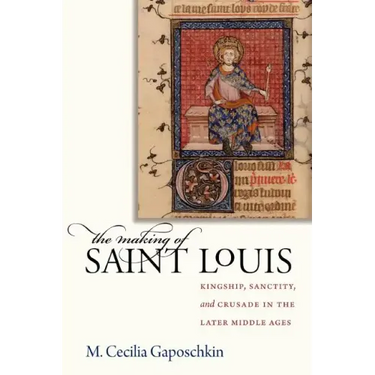 The Making of Saint Louis: Kingship, Sanctity, and Crusade in the Later Middle Ages